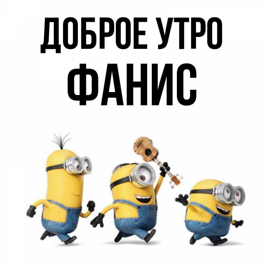 Открытка на каждый день с именем, Фанис Доброе утро миньоны и прекрасное утро Прикольная открытка с пожеланием онлайн скачать бесплатно 