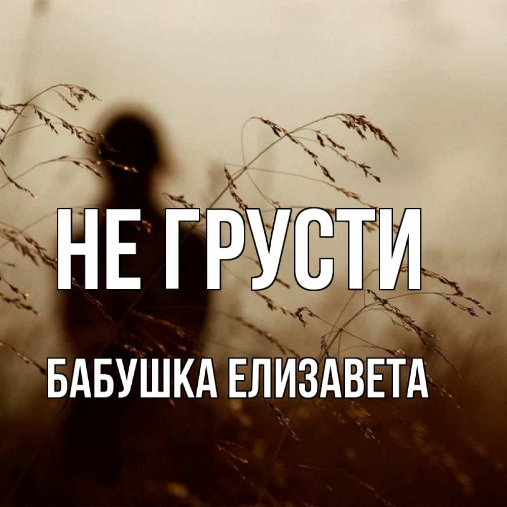 Открытка на каждый день с именем, Бабушка-Елизавета Не грусти грусть Прикольная открытка с пожеланием онлайн скачать бесплатно 