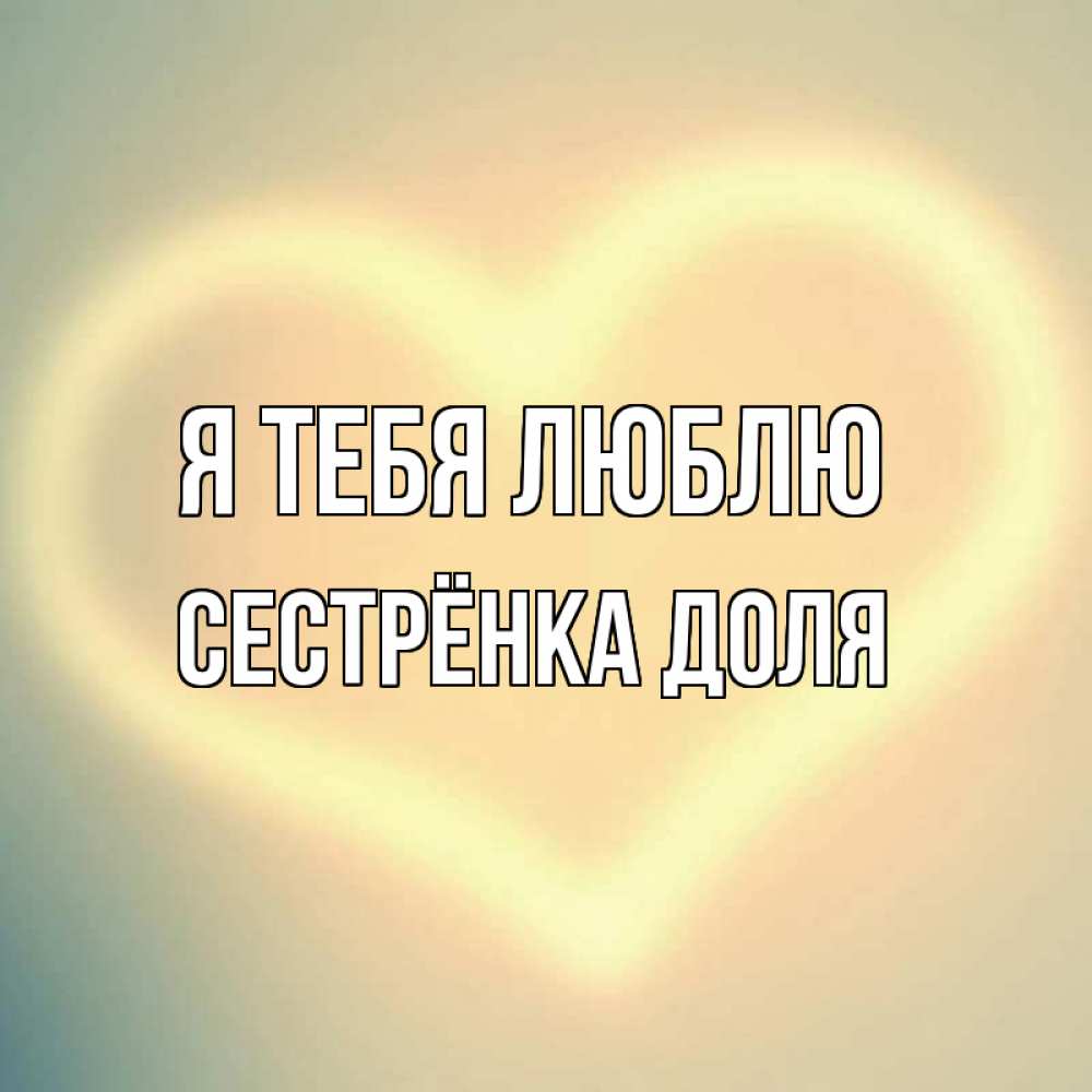 Открытка на каждый день с именем, Сестрёнка-Доля Я тебя люблю сердце Прикольная открытка с пожеланием онлайн скачать бесплатно 