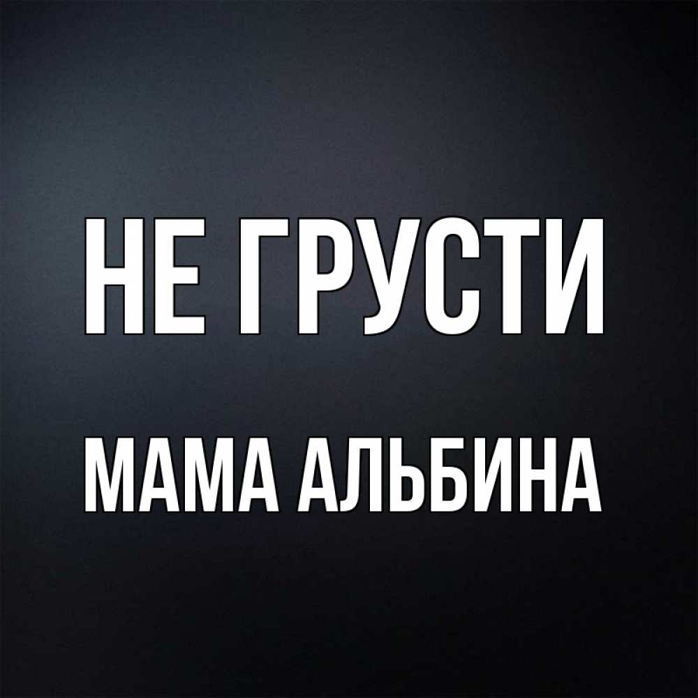Открытка на каждый день с именем, Мама-Альбина Не грусти Градиент серый Прикольная открытка с пожеланием онлайн скачать бесплатно 