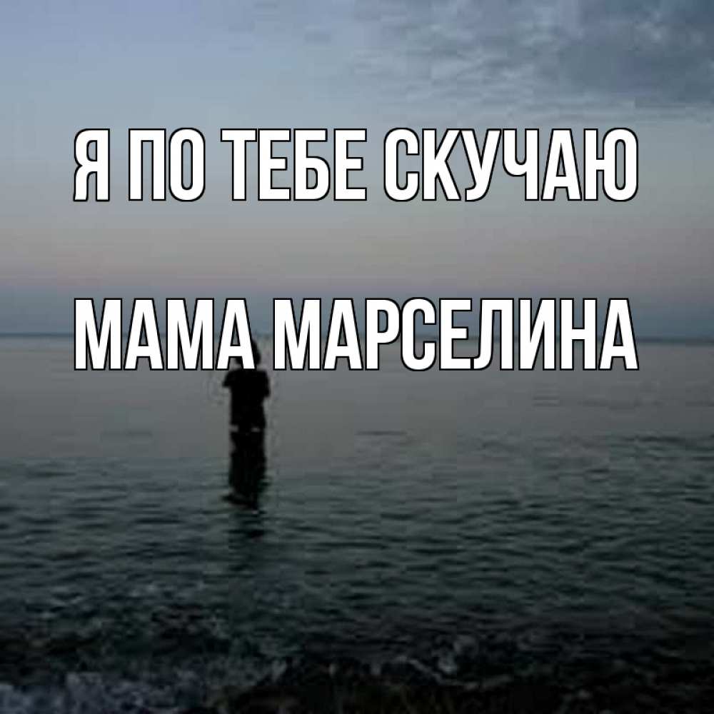 Открытка на каждый день с именем, Мама-Марселина Я по тебе скучаю скука Прикольная открытка с пожеланием онлайн скачать бесплатно 
