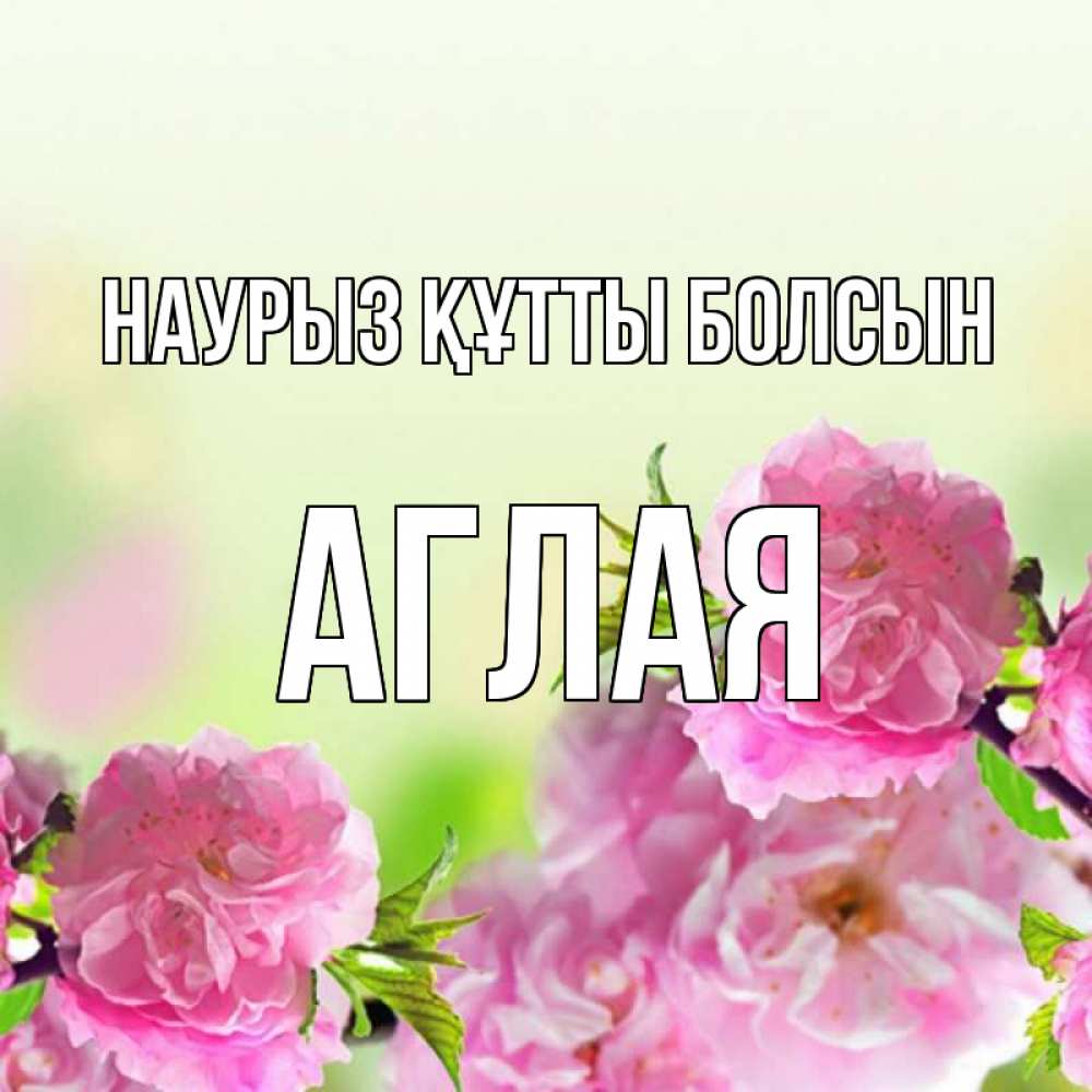 Открытка на каждый день с именем, Аглая Наурыз құтты болсын цветы Прикольная открытка с пожеланием онлайн скачать бесплатно 