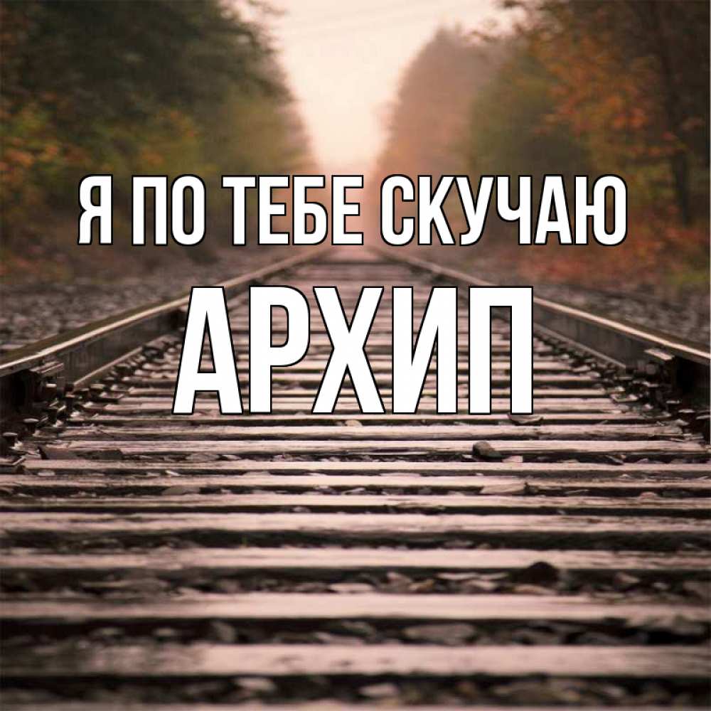 Открытка на каждый день с именем, Архип Я по тебе скучаю приезжай Прикольная открытка с пожеланием онлайн скачать бесплатно 