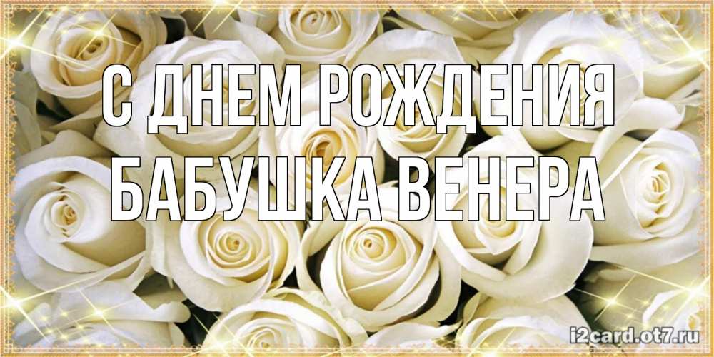 Открытка на каждый день с именем, Бабушка-Венера С днем рождения открытка с белыми розами. большой букет белых роз Прикольная открытка с пожеланием онлайн скачать бесплатно 