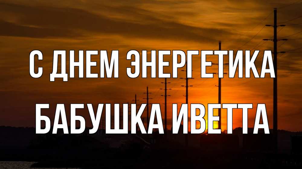 Открытка на каждый день с именем, Бабушка-Иветта С днем энергетика столбы провода закат Прикольная открытка с пожеланием онлайн скачать бесплатно 