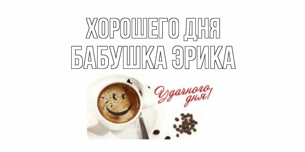 Открытка на каждый день с именем, Бабушка-Эрика Хорошего дня хорошего дня Прикольная открытка с пожеланием онлайн скачать бесплатно 