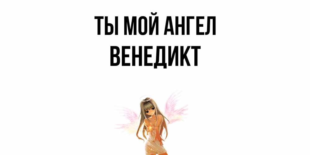 Открытка на каждый день с именем, Венедикт Ты мой ангел ангел, аниме Прикольная открытка с пожеланием онлайн скачать бесплатно 