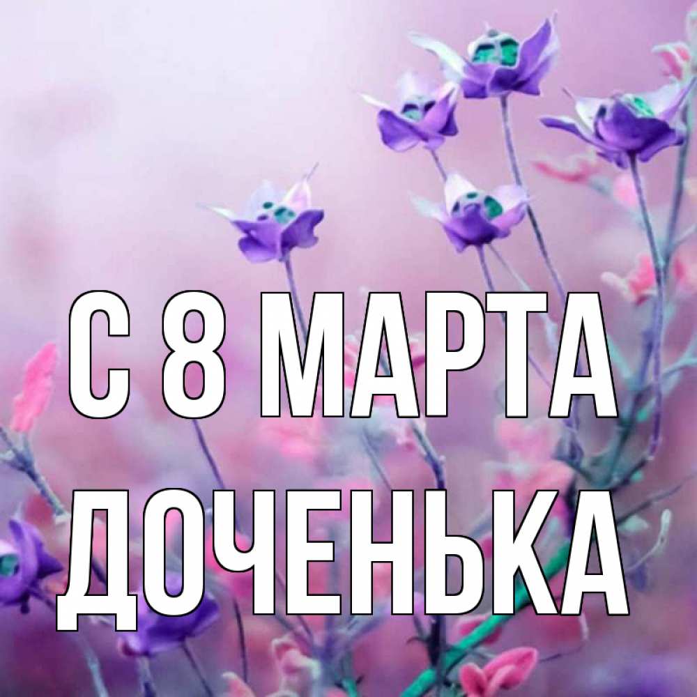 Открытка на каждый день с именем, Доченька С 8 марта международный женский день 2 Прикольная открытка с пожеланием онлайн скачать бесплатно 