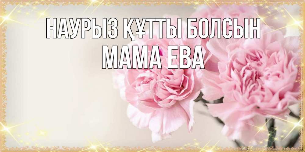 Открытка на каждый день с именем, Мама-Ева Наурыз құтты болсын открытка с розовыми цветами в рамочке с подписью на 8 марта Прикольная открытка с пожеланием онлайн скачать бесплатно 