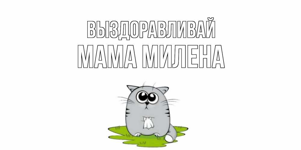 Открытка на каждый день с именем, Мама-Милена Выздоравливай кот и открытки про выздоровление Прикольная открытка с пожеланием онлайн скачать бесплатно 