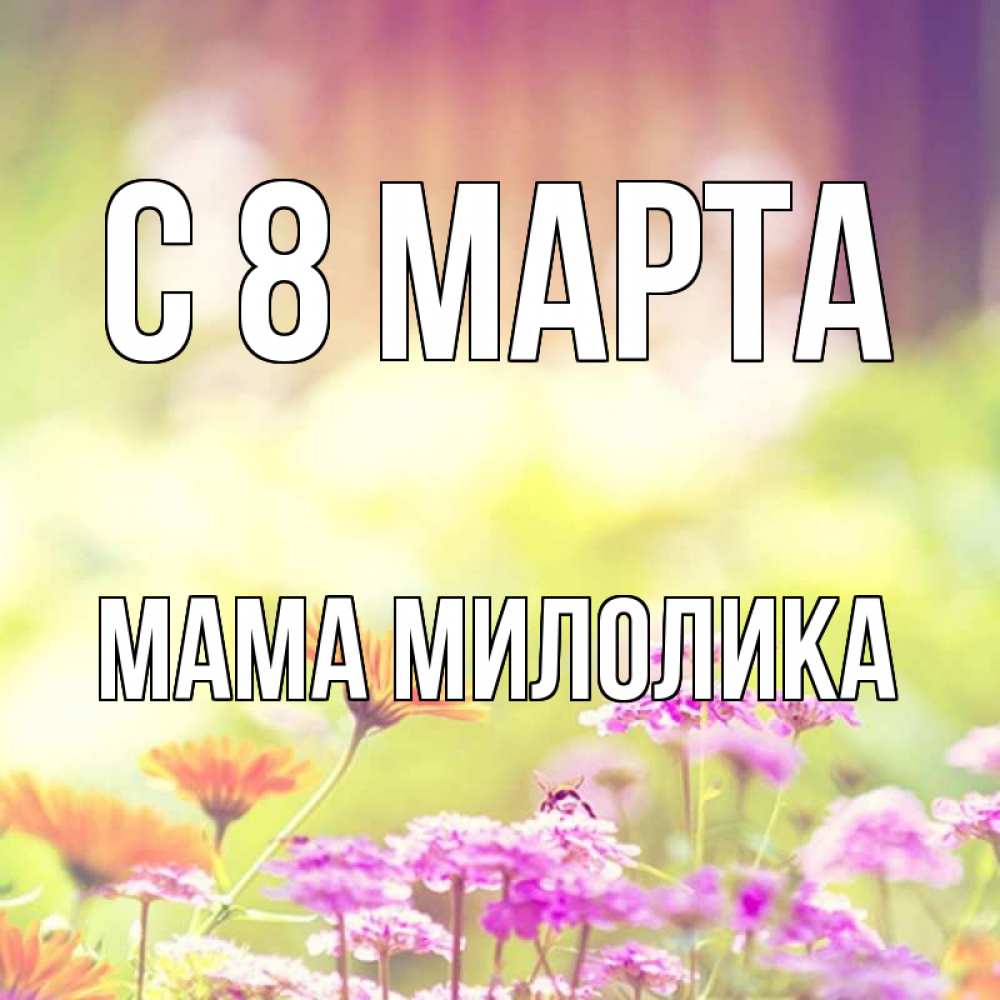 Открытка на каждый день с именем, Мама-Милолика С 8 МАРТА цветы весна Прикольная открытка с пожеланием онлайн скачать бесплатно 
