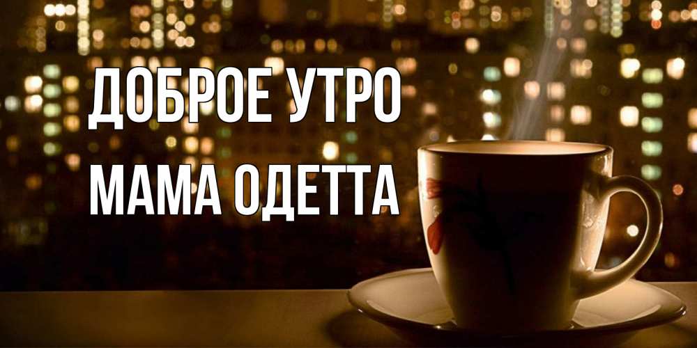 Открытка на каждый день с именем, Мама-Одетта Доброе утро утрешнее настроение Прикольная открытка с пожеланием онлайн скачать бесплатно 