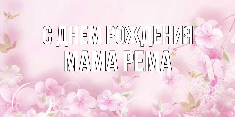 Открытка на каждый день с именем, Мама-Рема С днем рождения нежные цветы Прикольная открытка с пожеланием онлайн скачать бесплатно 
