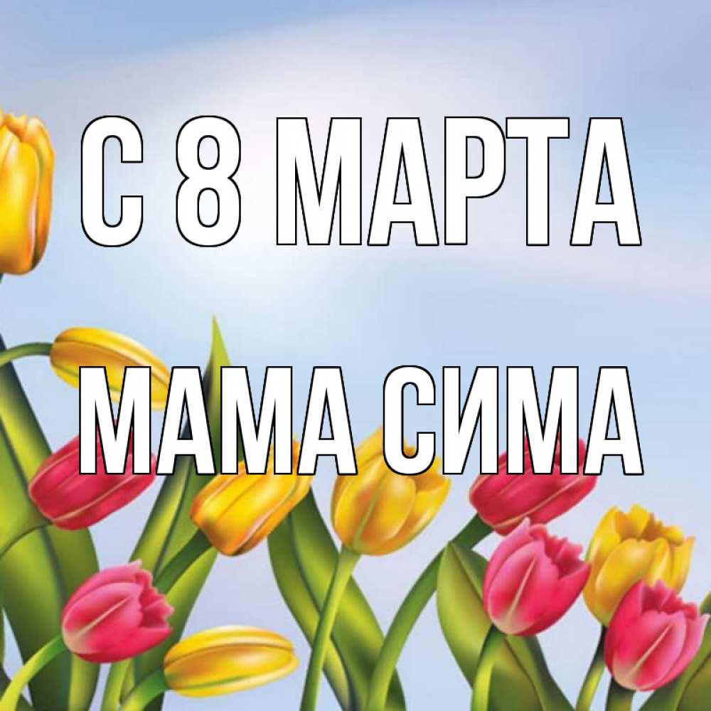 Открытка на каждый день с именем, Мама-Сима С 8 МАРТА международный женский день Прикольная открытка с пожеланием онлайн скачать бесплатно 