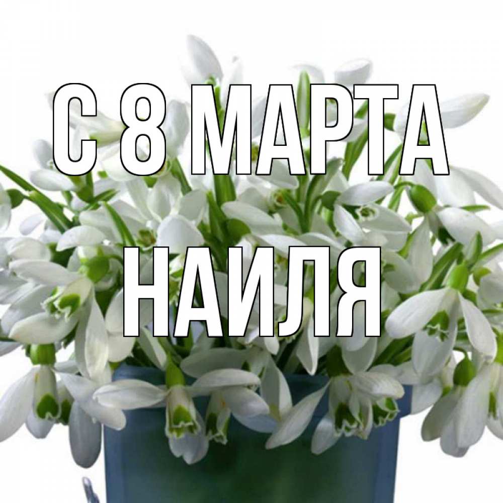 Открытка на каждый день с именем, Наиля С 8 МАРТА цветы к международному женскому дню Прикольная открытка с пожеланием онлайн скачать бесплатно 