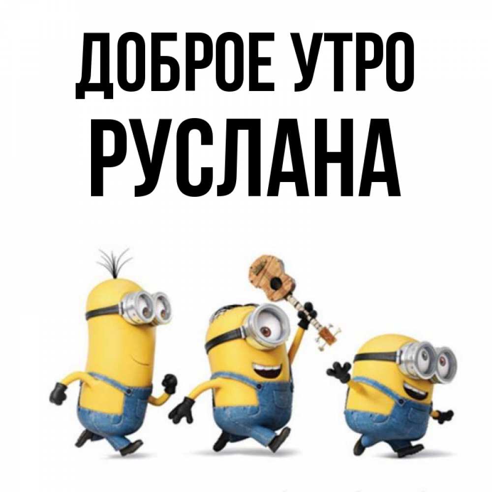 Открытка на каждый день с именем, Руслана Доброе утро миньоны и прекрасное утро Прикольная открытка с пожеланием онлайн скачать бесплатно 