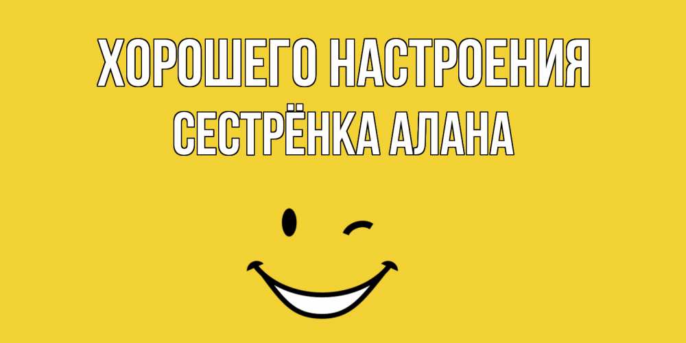 Открытка на каждый день с именем, Сестрёнка-Алана Хорошего настроения смайл Прикольная открытка с пожеланием онлайн скачать бесплатно 