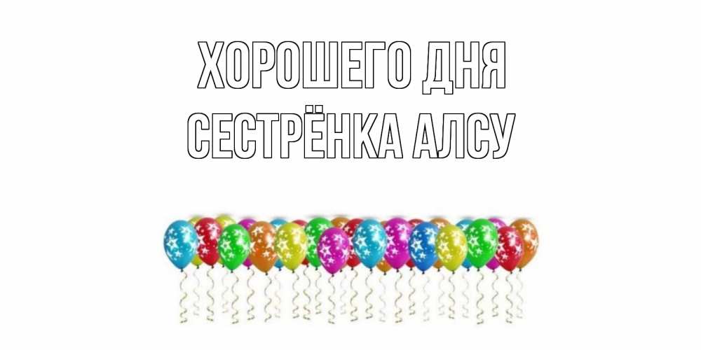 Открытка на каждый день с именем, Сестрёнка-Алсу Хорошего дня прекрасного дня Прикольная открытка с пожеланием онлайн скачать бесплатно 