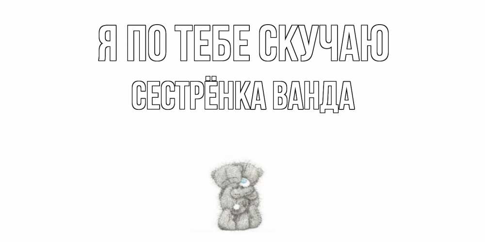 Открытка на каждый день с именем, Сестрёнка-Ванда Я по тебе скучаю мишки Прикольная открытка с пожеланием онлайн скачать бесплатно 