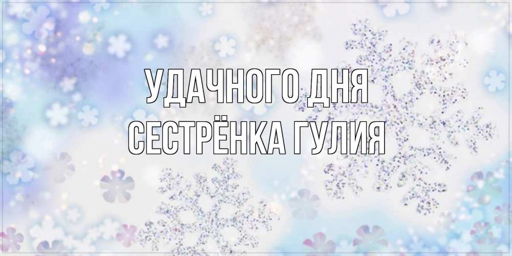 Открытка на каждый день с именем, Сестрёнка-Гулия Удачного дня снежинки с пожеланиями удачного дня Прикольная открытка с пожеланием онлайн скачать бесплатно 