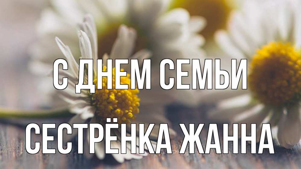 Открытка на каждый день с именем, Сестрёнка-Жанна С днем семьи с днем семьи Прикольная открытка с пожеланием онлайн скачать бесплатно 