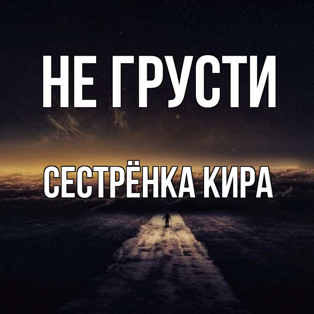 Открытка на каждый день с именем, Сестрёнка-Кира Не грусти дорога в никуда Прикольная открытка с пожеланием онлайн скачать бесплатно 