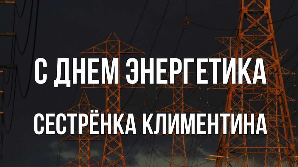Открытка на каждый день с именем, Сестрёнка-Климентина С днем энергетика ночь, лэп Прикольная открытка с пожеланием онлайн скачать бесплатно 