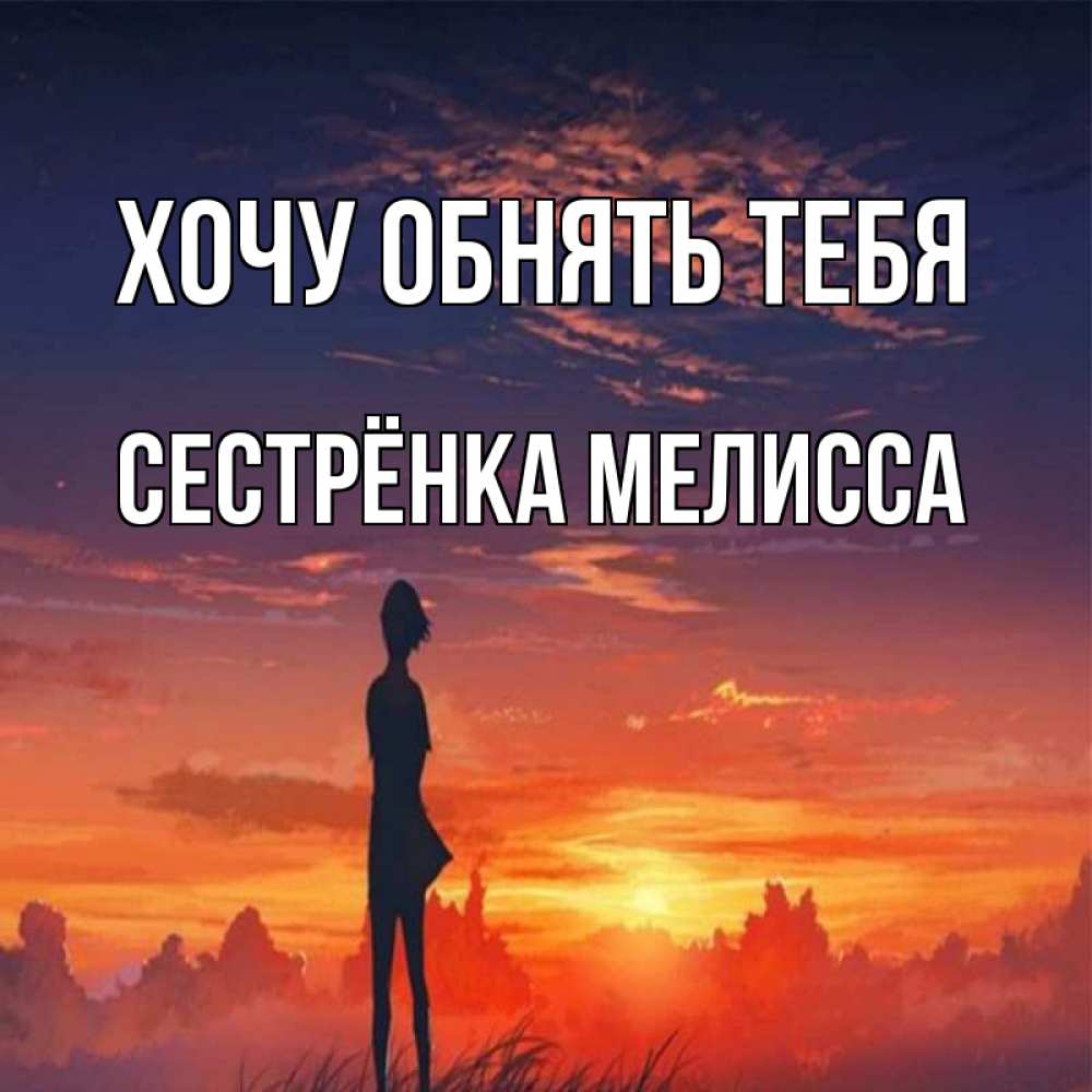Открытка на каждый день с именем, Сестрёнка-Мелисса Хочу обнять тебя стройная девушка Прикольная открытка с пожеланием онлайн скачать бесплатно 