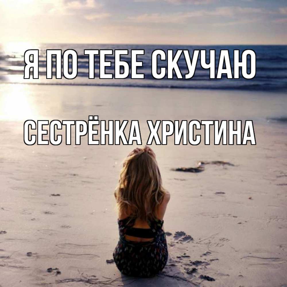 Открытка на каждый день с именем, Сестрёнка-Христина Я по тебе скучаю тебя 1 Прикольная открытка с пожеланием онлайн скачать бесплатно 