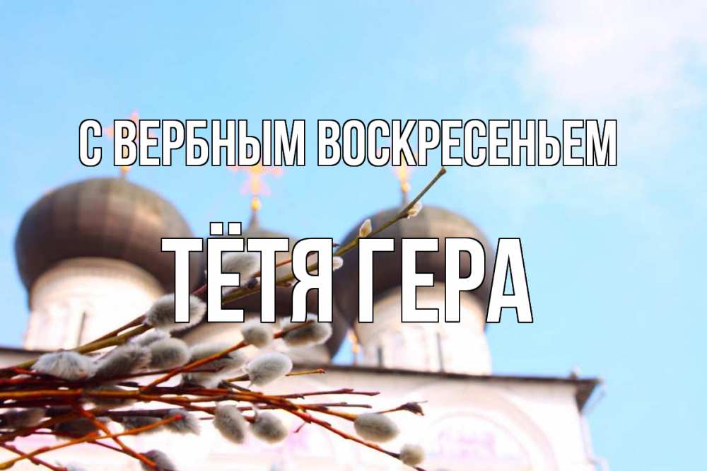 Открытка на каждый день с именем, Тётя-Гера С вербным воскресеньем верба Прикольная открытка с пожеланием онлайн скачать бесплатно 