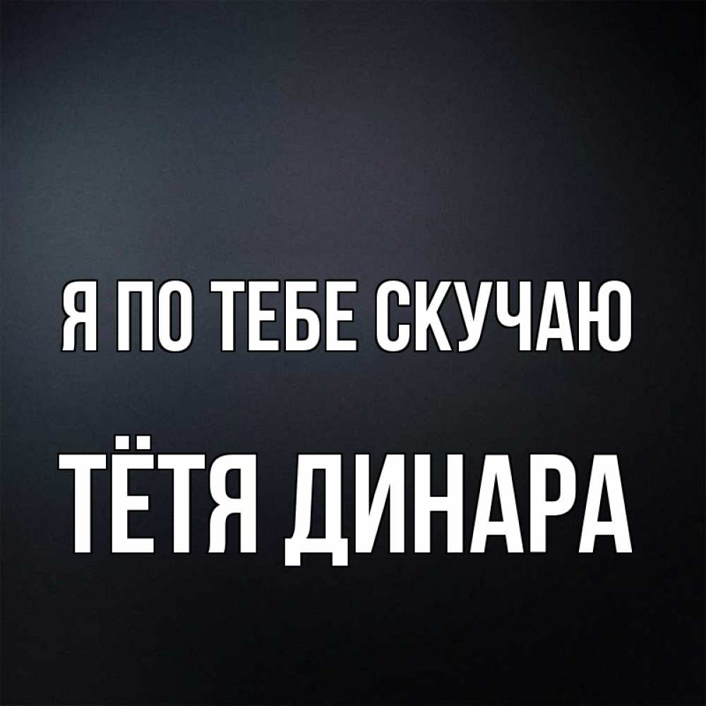 Открытка на каждый день с именем, Тётя-Динара Я по тебе скучаю с подписью Прикольная открытка с пожеланием онлайн скачать бесплатно 