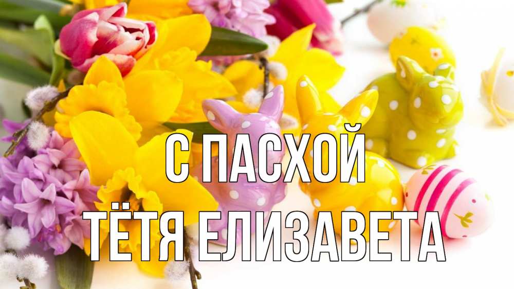 Открытка на каждый день с именем, Тётя-Елизавета С пасхой цветы, пасха Прикольная открытка с пожеланием онлайн скачать бесплатно 