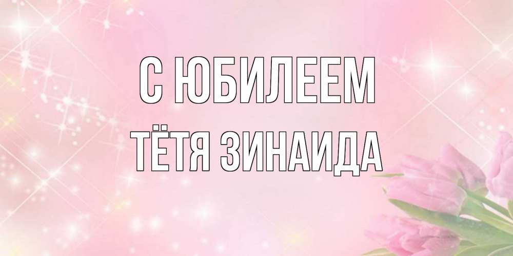 Открытка на каждый день с именем, Тётя-Зинаида С юбилеем открытки в нежных цветах Прикольная открытка с пожеланием онлайн скачать бесплатно 