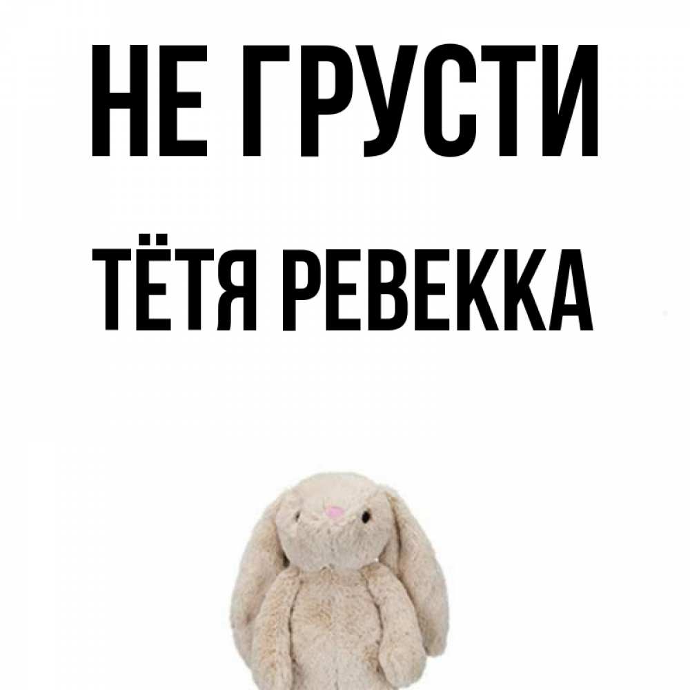 Открытка на каждый день с именем, Тётя-Ревекка Не грусти детская игрушка зайчика Прикольная открытка с пожеланием онлайн скачать бесплатно 