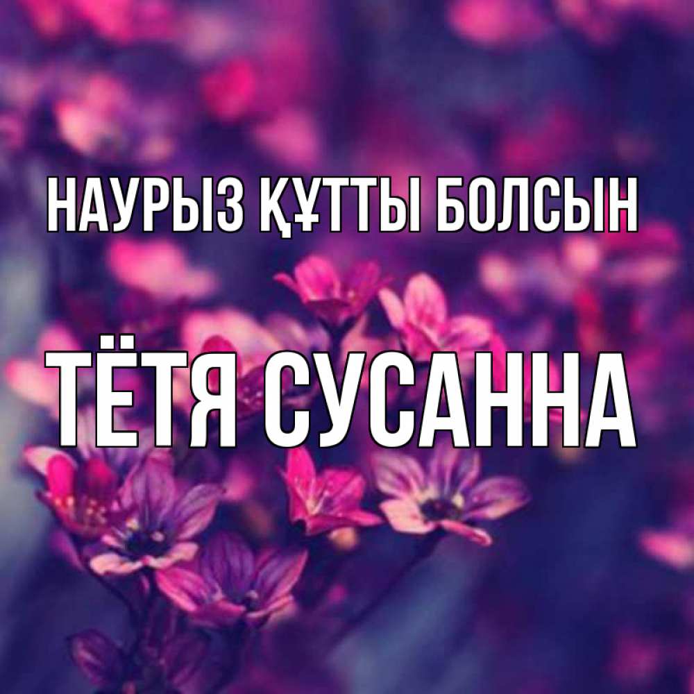 Открытка на каждый день с именем, Тётя-Сусанна Наурыз құтты болсын небольшие цветы 1 Прикольная открытка с пожеланием онлайн скачать бесплатно 