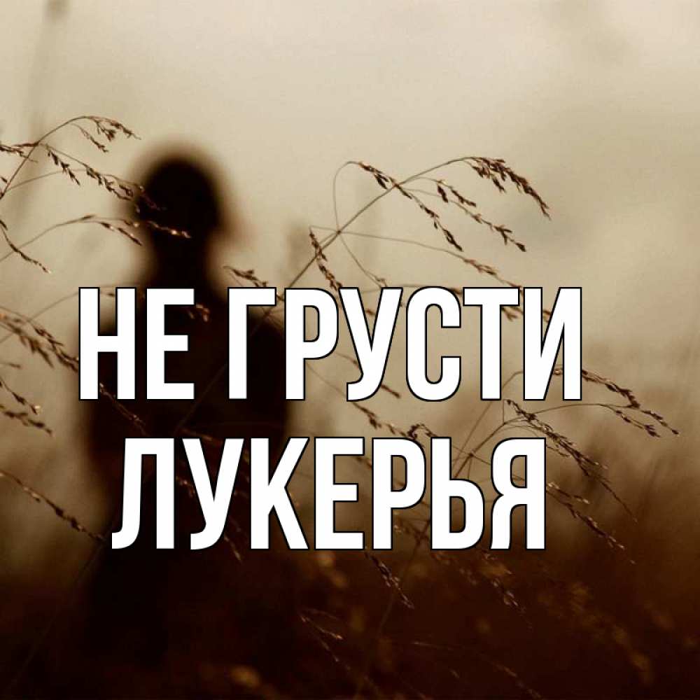 Открытка на каждый день с именем, Лукерья Не грусти грусть Прикольная открытка с пожеланием онлайн скачать бесплатно 