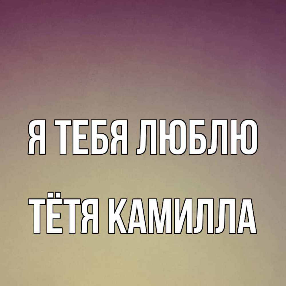 Открытка на каждый день с именем, Тётя-Камилла Я тебя люблю для любимой Прикольная открытка с пожеланием онлайн скачать бесплатно 