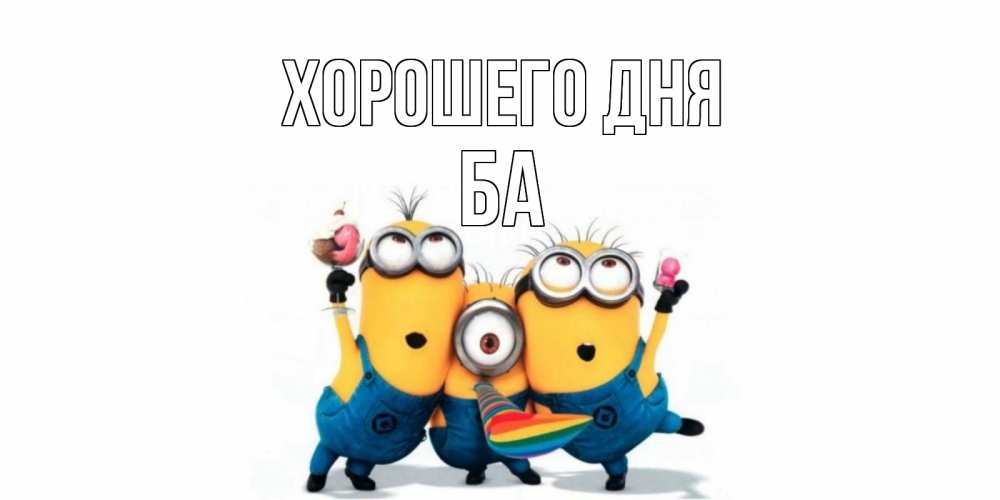 Открытка на каждый день с именем, Ба Хорошего дня миньоны и прекрасный день Прикольная открытка с пожеланием онлайн скачать бесплатно 