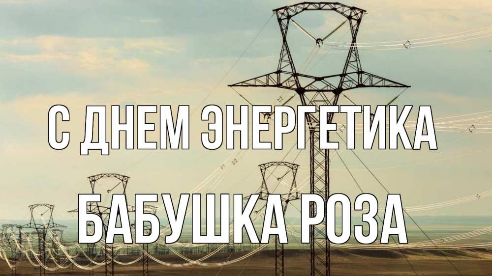 Открытка на каждый день с именем, Бабушка-Роза С днем энергетика провода небо Прикольная открытка с пожеланием онлайн скачать бесплатно 