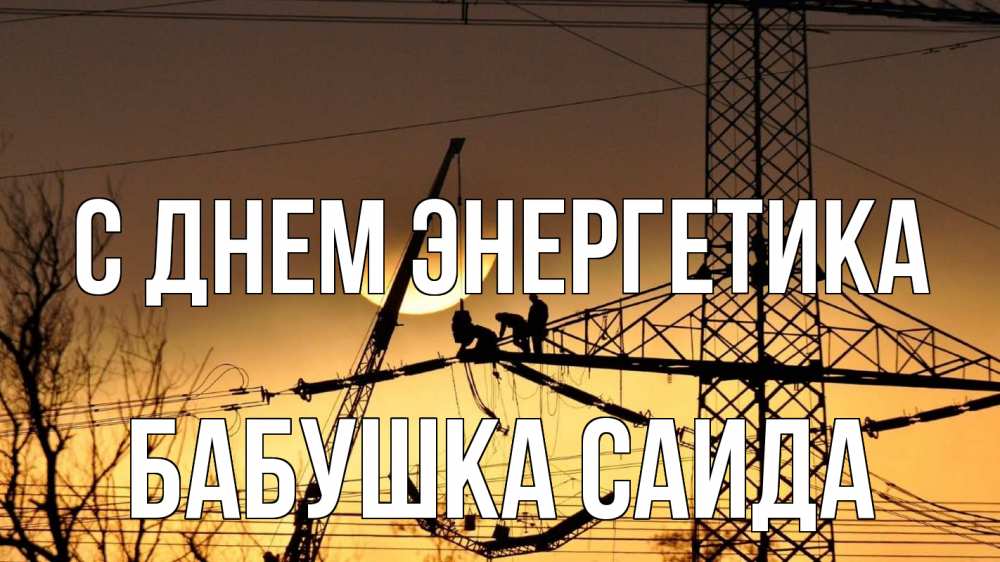 Открытка на каждый день с именем, Бабушка-Саида С днем энергетика ЛЭП ремонт закат Прикольная открытка с пожеланием онлайн скачать бесплатно 