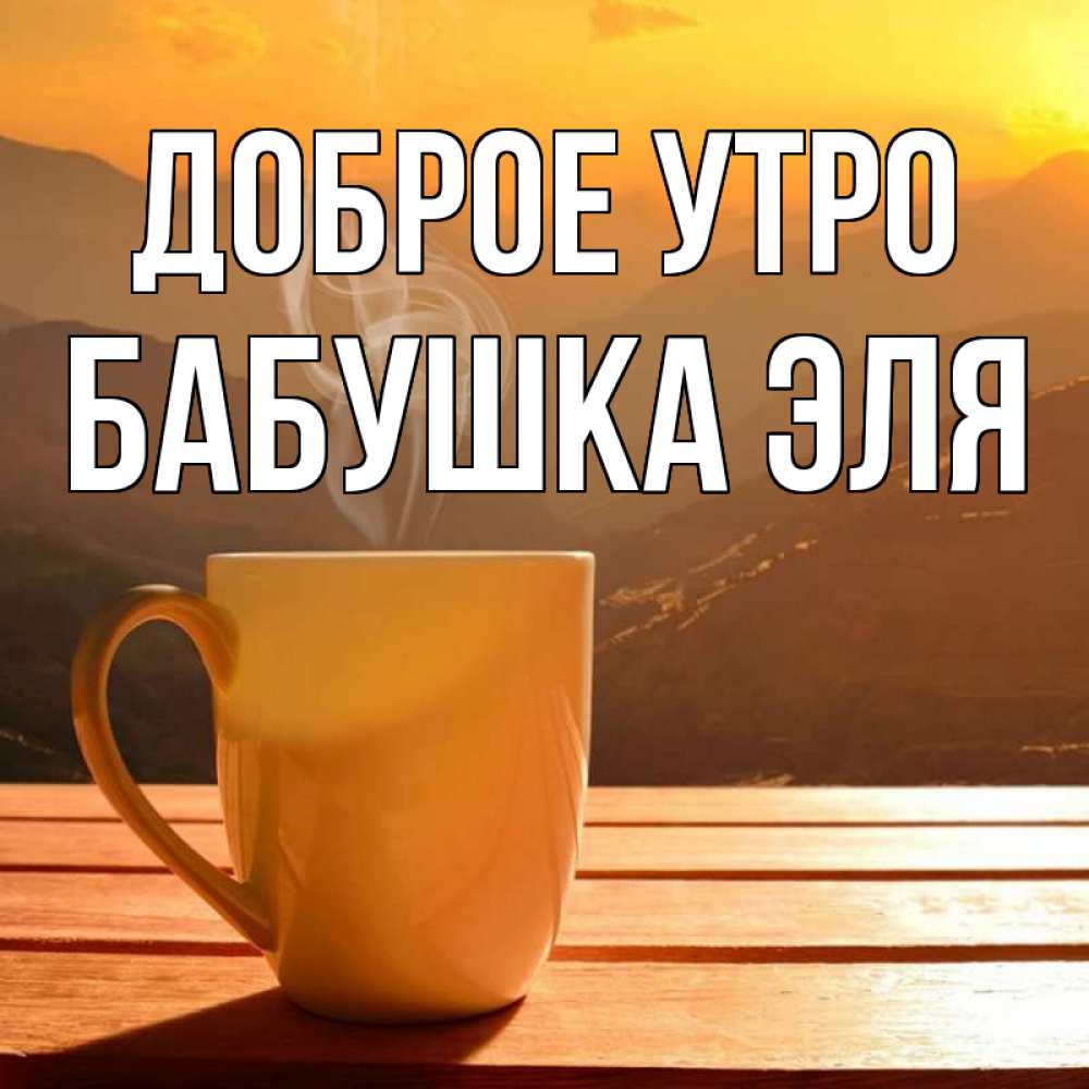 Открытка на каждый день с именем, Бабушка-Эля Доброе утро кофе в горах Прикольная открытка с пожеланием онлайн скачать бесплатно 