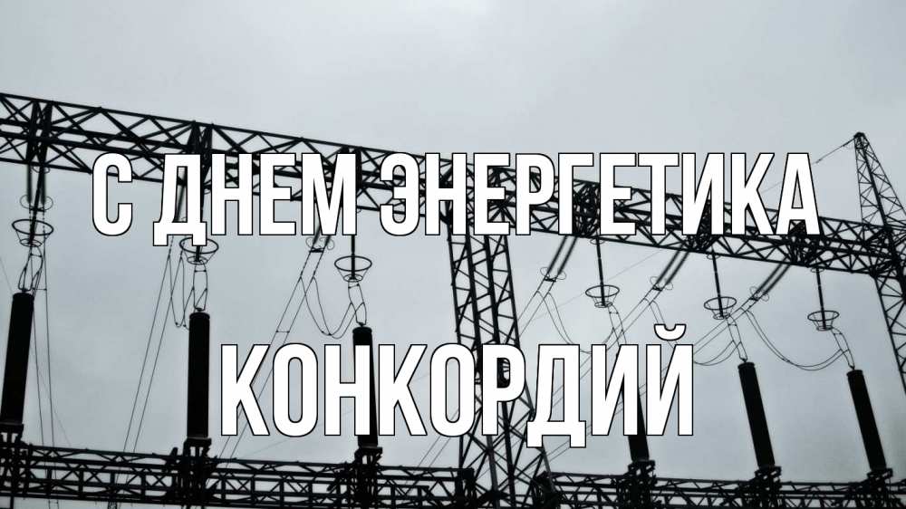 Открытка на каждый день с именем, Конкордий С днем энергетика энергетика Прикольная открытка с пожеланием онлайн скачать бесплатно 