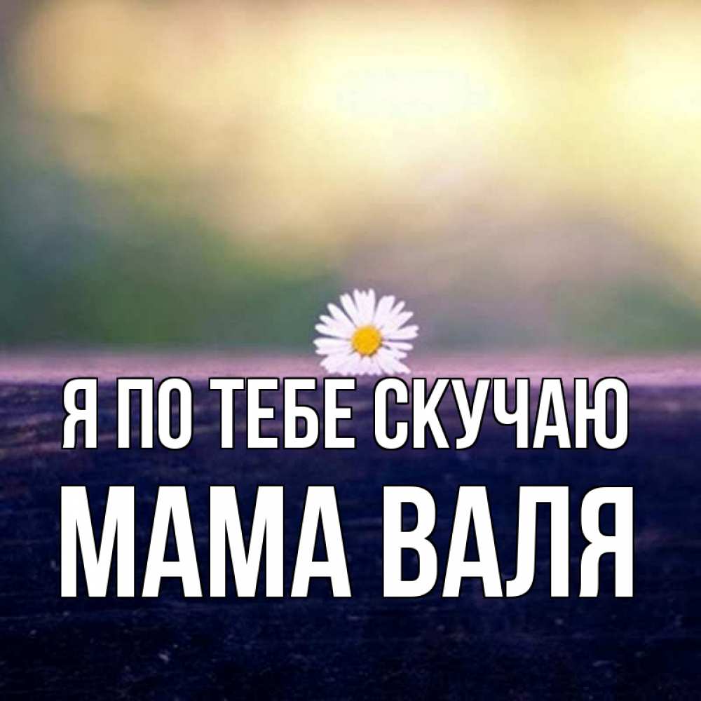 Открытка на каждый день с именем, Мама-Валя Я по тебе скучаю приходи в гости Прикольная открытка с пожеланием онлайн скачать бесплатно 