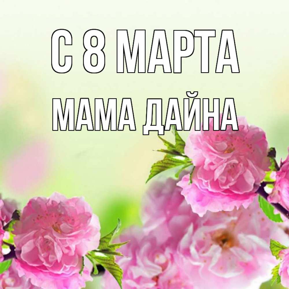 Открытка на каждый день с именем, Мама-Дайна С 8 МАРТА цветы Прикольная открытка с пожеланием онлайн скачать бесплатно 