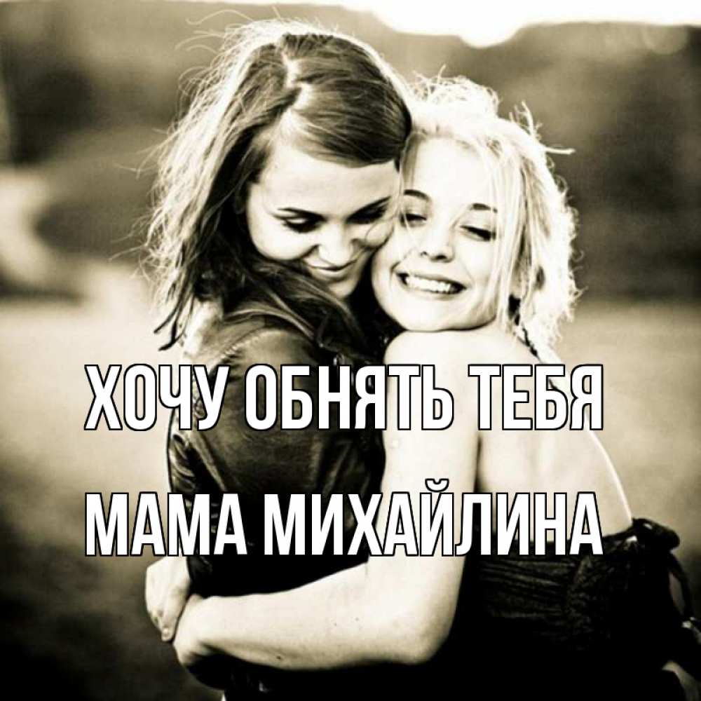 Открытка на каждый день с именем, Мама-Михайлина Хочу обнять тебя девочки обнимаются Прикольная открытка с пожеланием онлайн скачать бесплатно 