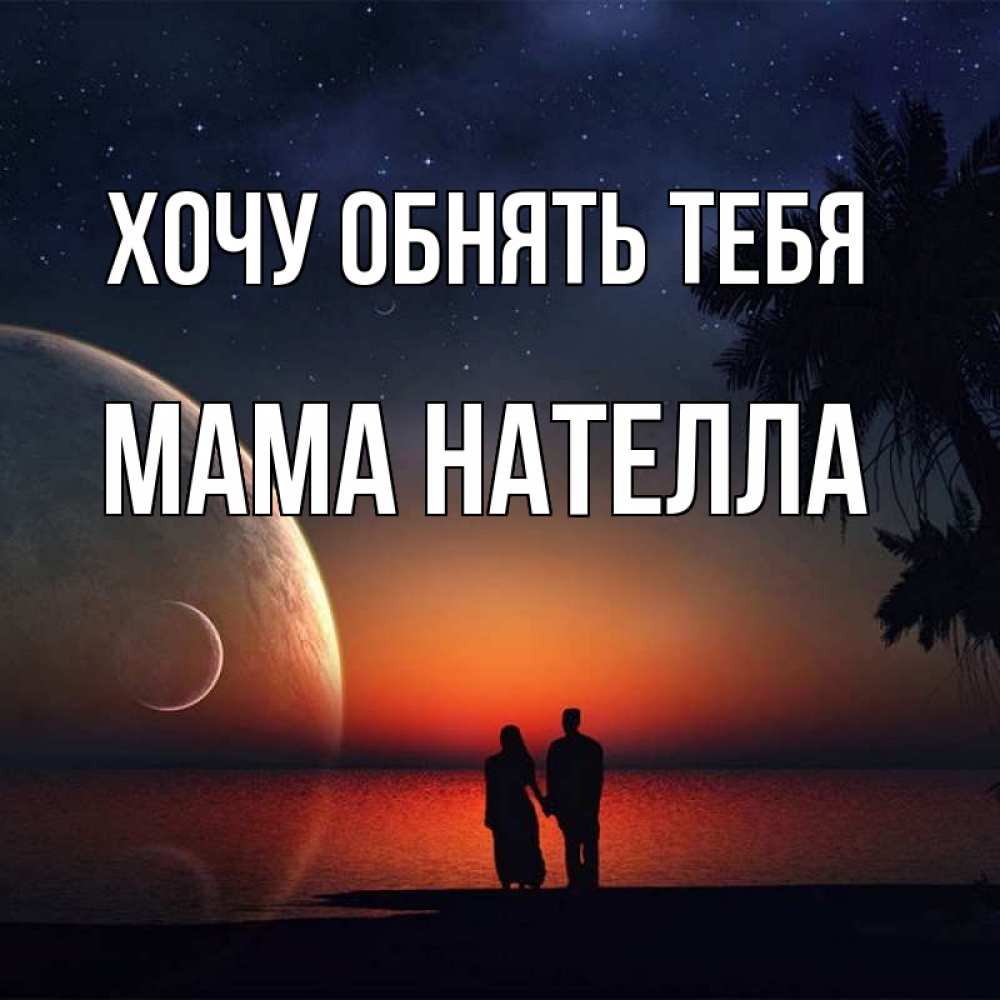 Открытка на каждый день с именем, Мама-Нателла Хочу обнять тебя восход спутников Прикольная открытка с пожеланием онлайн скачать бесплатно 