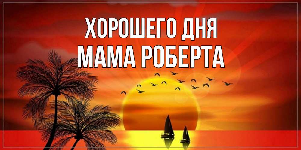 Открытка на каждый день с именем, Мама-Роберта Хорошего дня открытки с пожеланиями хорошего дня Прикольная открытка с пожеланием онлайн скачать бесплатно 