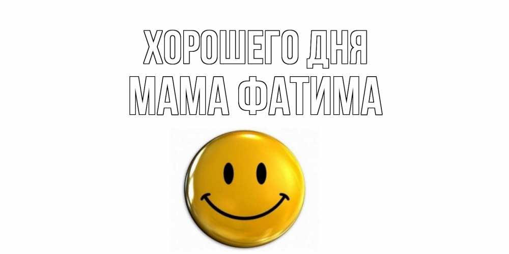 Открытка на каждый день с именем, Мама-Фатима Хорошего дня отличного дня Прикольная открытка с пожеланием онлайн скачать бесплатно 