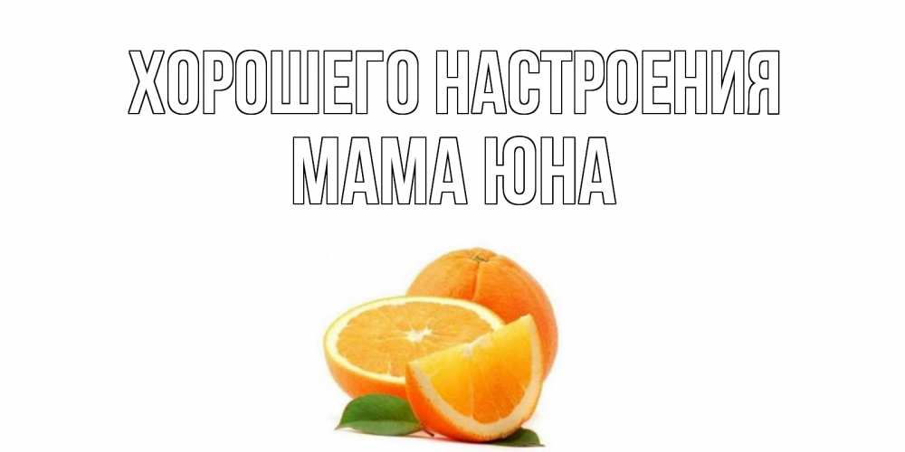 Открытка на каждый день с именем, Мама-Юна Хорошего настроения мандарин Прикольная открытка с пожеланием онлайн скачать бесплатно 