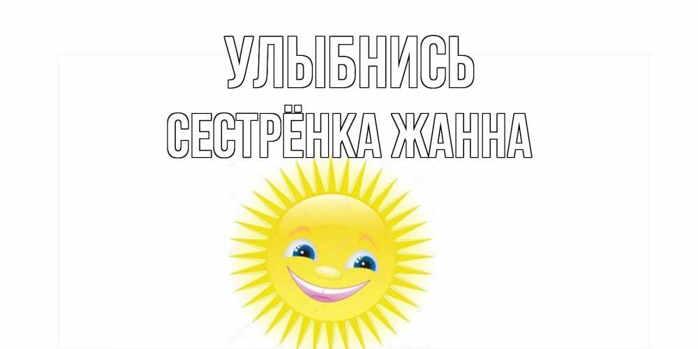 Открытка на каждый день с именем, Сестрёнка-Жанна Улыбнись пожелания позитивные Прикольная открытка с пожеланием онлайн скачать бесплатно 